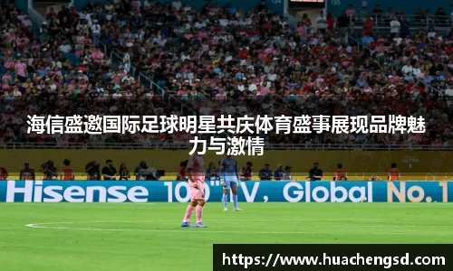 海信盛邀国际足球明星共庆体育盛事展现品牌魅力与激情